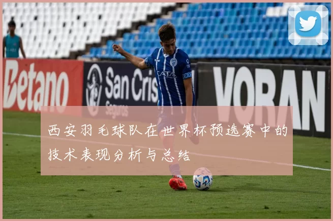 西安羽毛球队在世界杯预选赛中的技术表现分析与总结