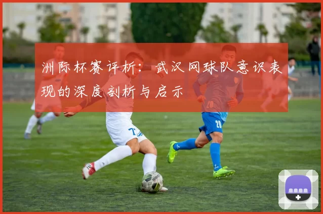 洲际杯赛评析：武汉网球队意识表现的深度剖析与启示