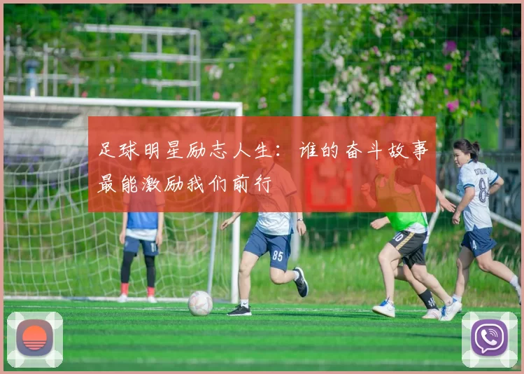足球明星励志人生：谁的奋斗故事最能激励我们前行