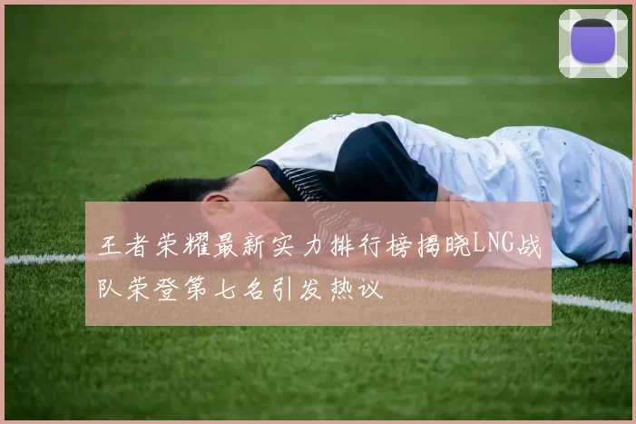 王者荣耀最新实力排行榜揭晓LNG战队荣登第七名引发热议
