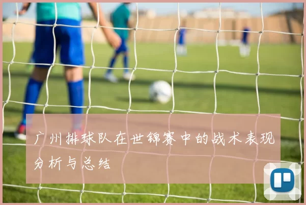 广州排球队在世锦赛中的战术表现分析与总结