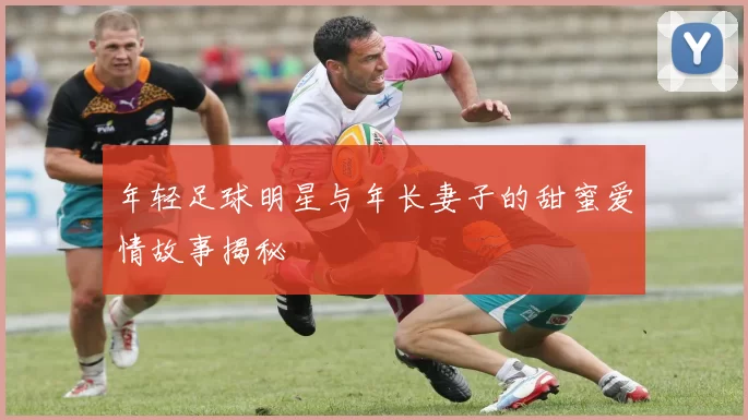 年轻足球明星与年长妻子的甜蜜爱情故事揭秘