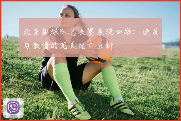 北京排球队总决赛表现回顾：速度与激情的完美结合分析