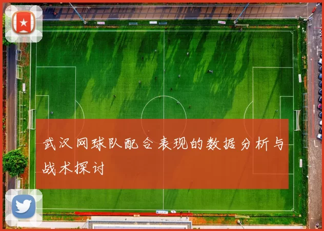 武汉网球队配合表现的数据分析与战术探讨