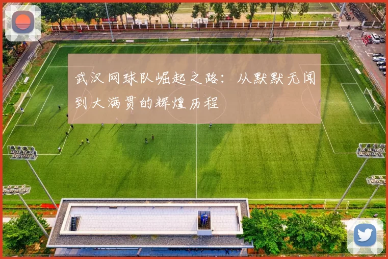 武汉网球队崛起之路：从默默无闻到大满贯的辉煌历程