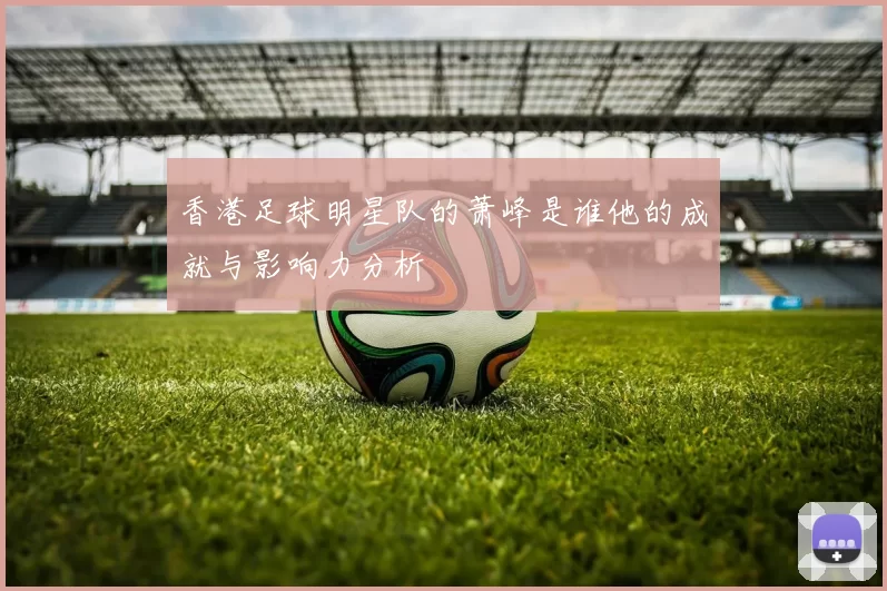 香港足球明星队的萧峰是谁他的成就与影响力分析