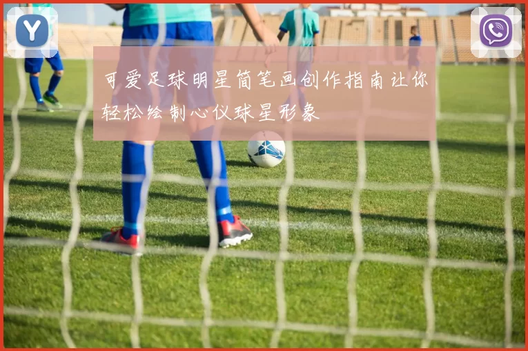 可爱足球明星简笔画创作指南让你轻松绘制心仪球星形象