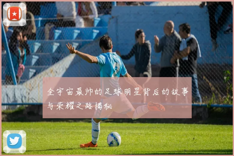 全宇宙最帅的足球明星背后的故事与荣耀之路揭秘