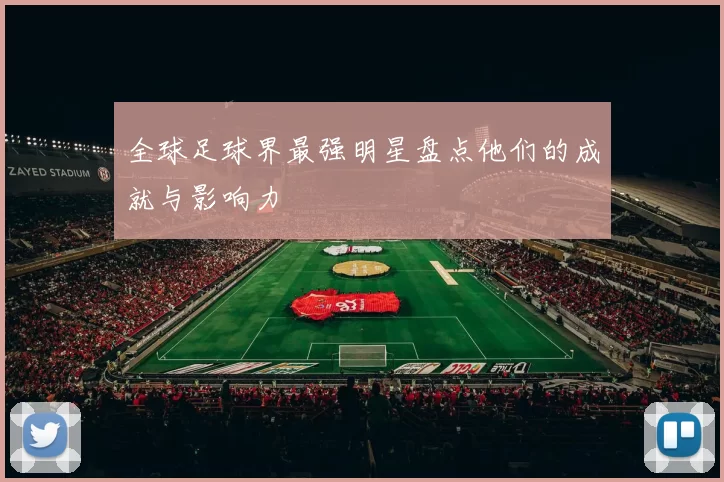 全球足球界最强明星盘点他们的成就与影响力
