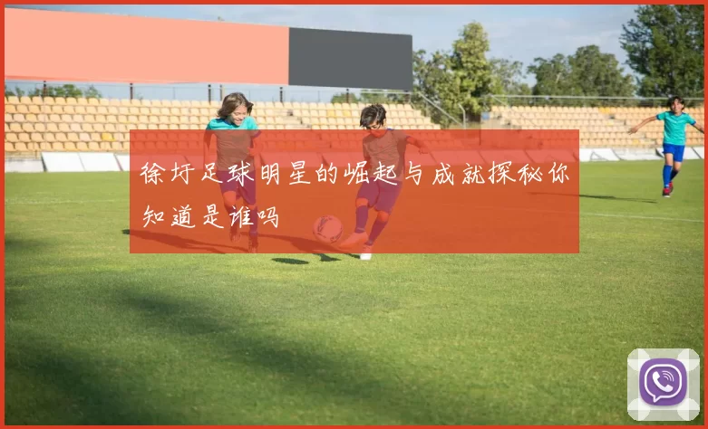徐圩足球明星的崛起与成就探秘你知道是谁吗
