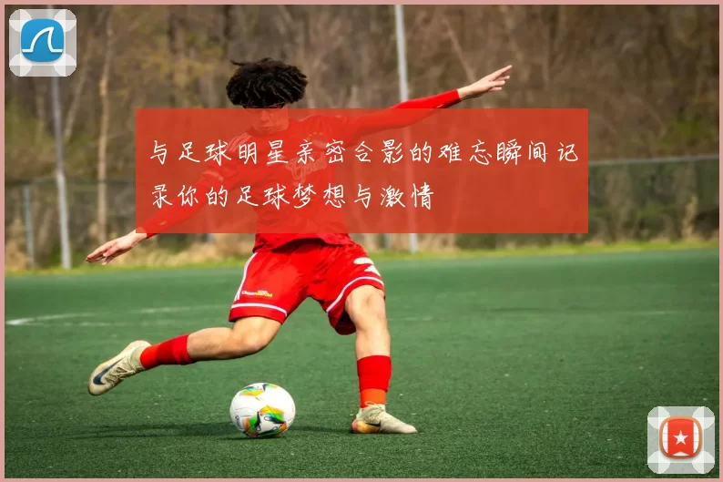 与足球明星亲密合影的难忘瞬间记录你的足球梦想与激情
