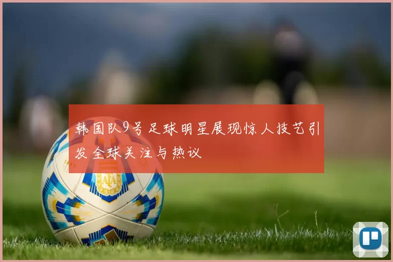 韩国队9号足球明星展现惊人技艺引发全球关注与热议