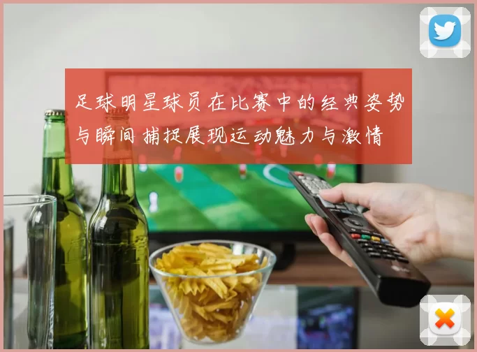 足球明星球员在比赛中的经典姿势与瞬间捕捉展现运动魅力与激情