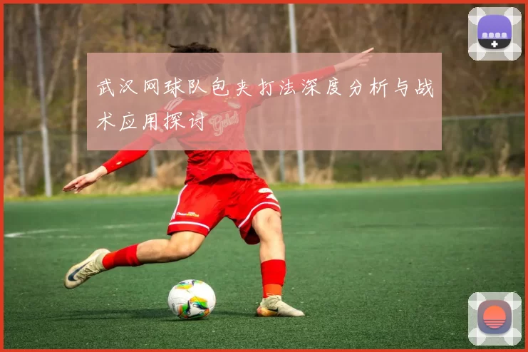 武汉网球队包夹打法深度分析与战术应用探讨