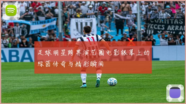 足球明星跨界演艺圈电影银幕上的绿茵传奇与精彩瞬间
