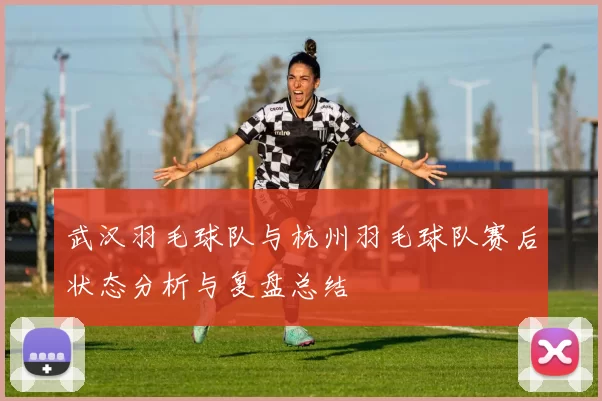 武汉羽毛球队与杭州羽毛球队赛后状态分析与复盘总结