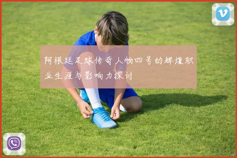 阿根廷足球传奇人物四号的辉煌职业生涯与影响力探讨