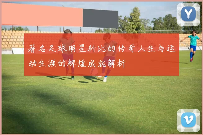 著名足球明星科比的传奇人生与运动生涯的辉煌成就解析