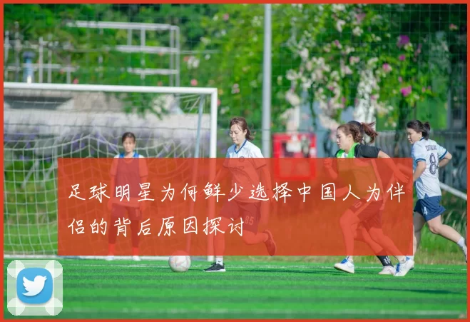 足球明星为何鲜少选择中国人为伴侣的背后原因探讨