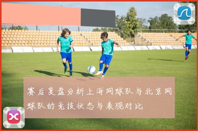 赛后复盘分析上海网球队与北京网球队的竞技状态与表现对比