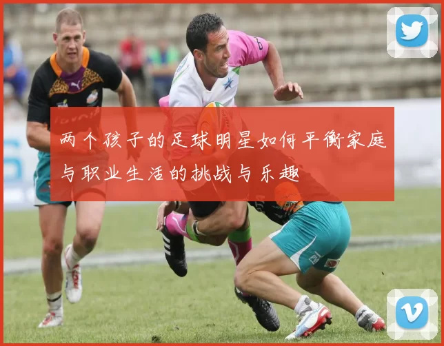 两个孩子的足球明星如何平衡家庭与职业生活的挑战与乐趣