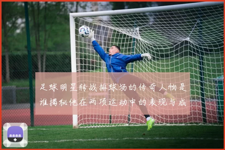 足球明星转战排球场的传奇人物是谁揭秘他在两项运动中的表现与成就