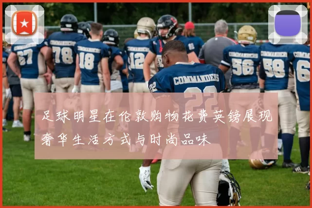 足球明星在伦敦购物花费英镑展现奢华生活方式与时尚品味