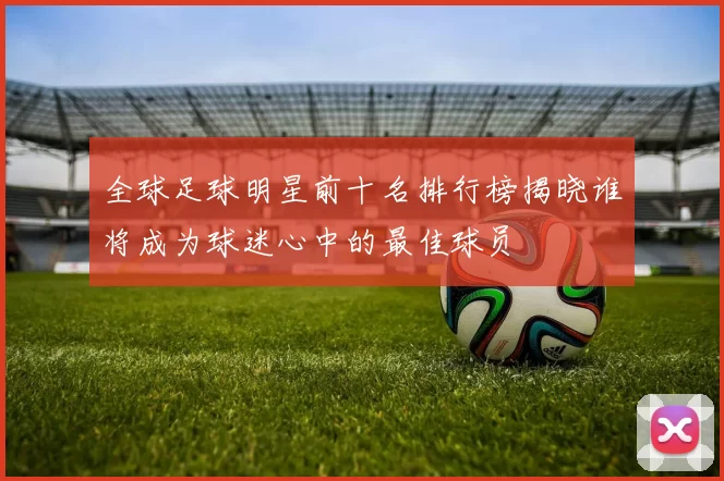全球足球明星前十名排行榜揭晓谁将成为球迷心中的最佳球员