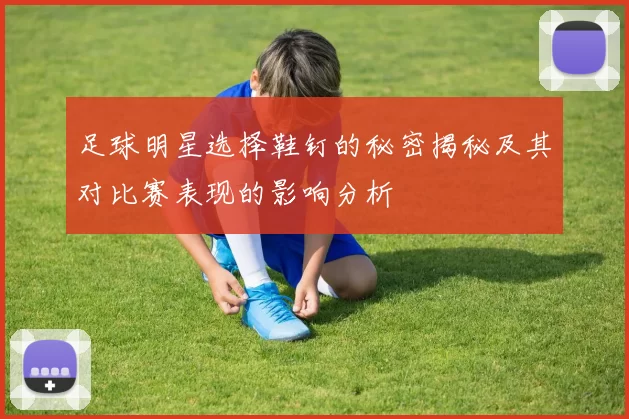 足球明星选择鞋钉的秘密揭秘及其对比赛表现的影响分析