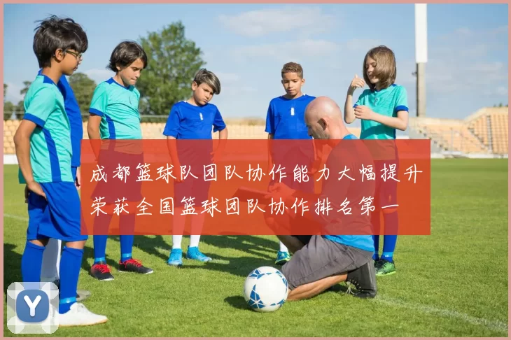 成都篮球队团队协作能力大幅提升荣获全国篮球团队协作排名第一
