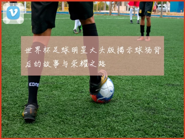 世界杯足球明星大头版揭示球场背后的故事与荣耀之路
