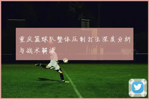 重庆篮球队整体压制打法深度分析与战术解读