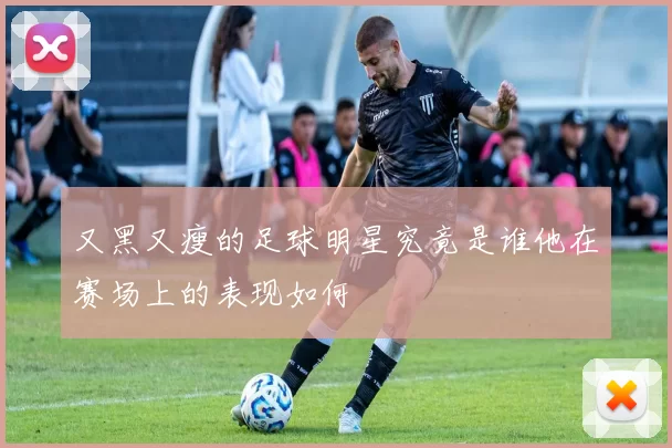 又黑又瘦的足球明星究竟是谁他在赛场上的表现如何