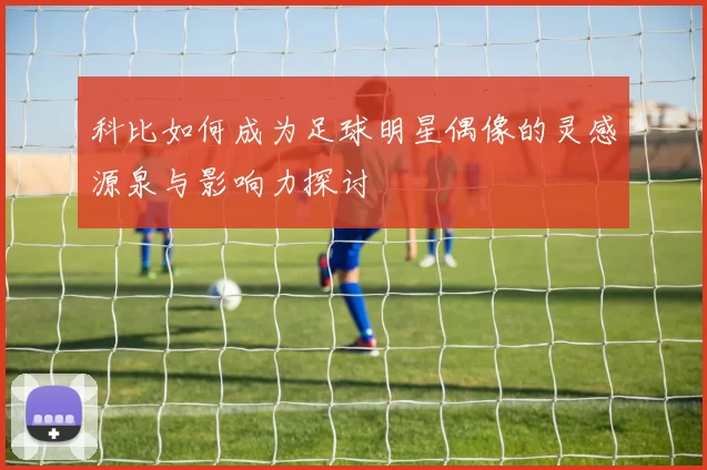 科比如何成为足球明星偶像的灵感源泉与影响力探讨