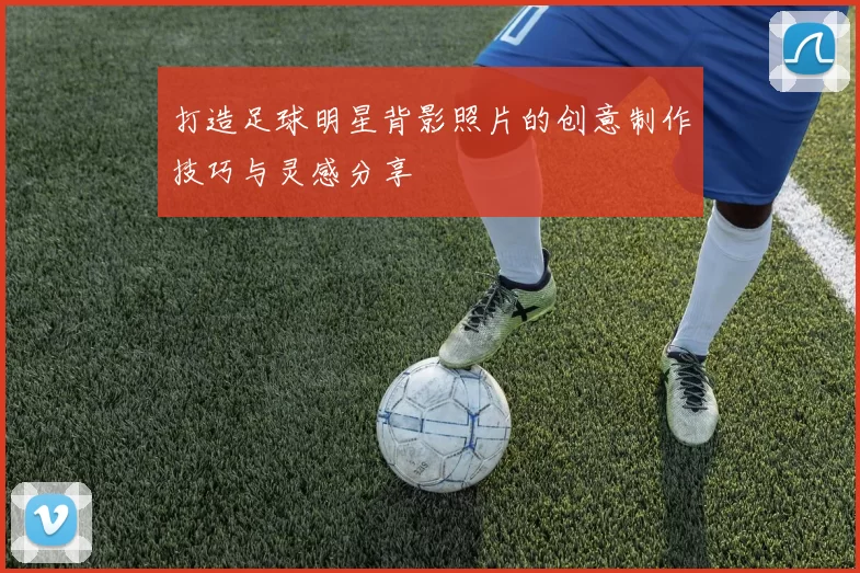 打造足球明星背影照片的创意制作技巧与灵感分享