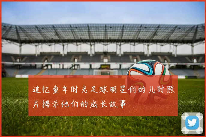追忆童年时光足球明星们的儿时照片揭示他们的成长故事