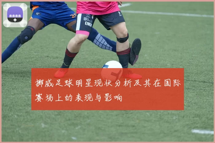 挪威足球明星现状分析及其在国际赛场上的表现与影响