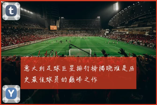 意大利足球巨星排行榜揭晓谁是历史最佳球员的巅峰之作