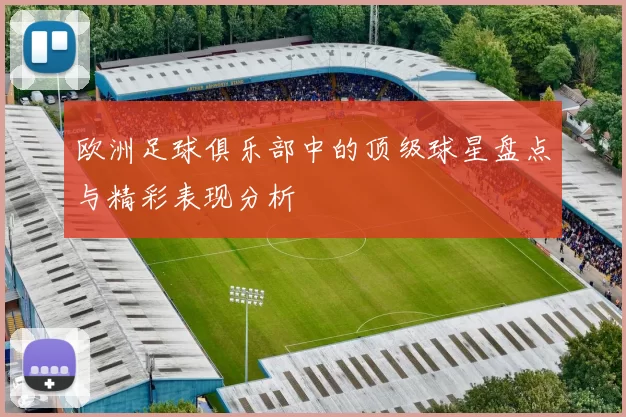 欧洲足球俱乐部中的顶级球星盘点与精彩表现分析