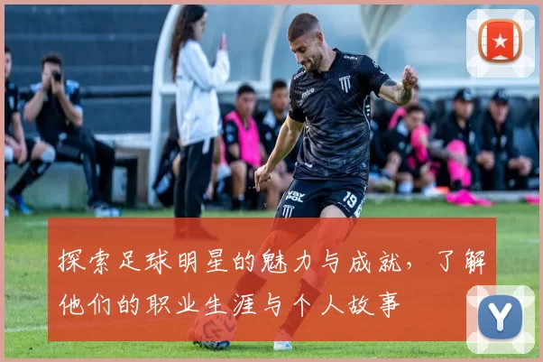 探索足球明星的魅力与成就，了解他们的职业生涯与个人故事