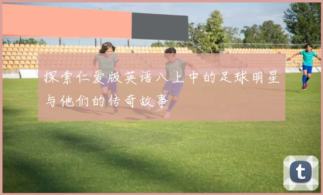 探索仁爱版英语八上中的足球明星与他们的传奇故事