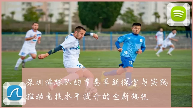 深圳排球队的节奏革新探索与实践推动竞技水平提升的全新路径