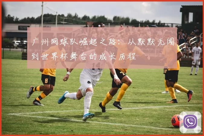 广州网球队崛起之路：从默默无闻到世界杯舞台的成长历程