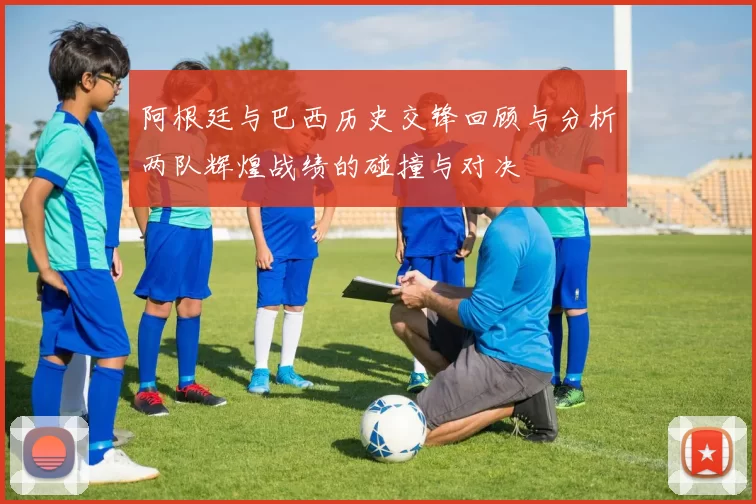阿根廷与巴西历史交锋回顾与分析两队辉煌战绩的碰撞与对决