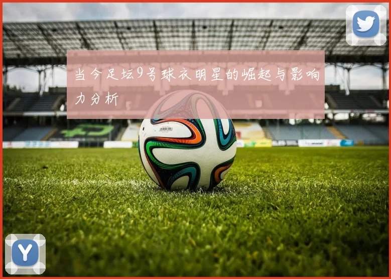 当今足坛9号球衣明星的崛起与影响力分析