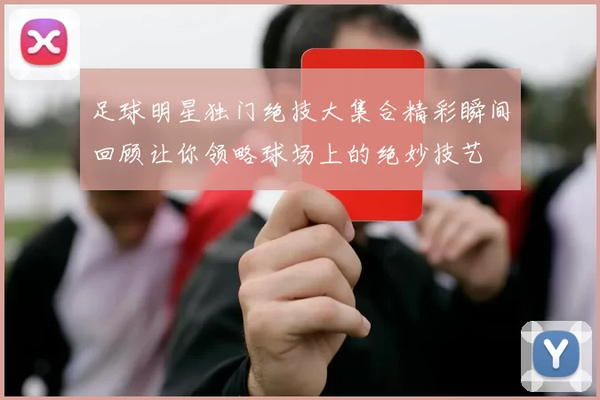 足球明星独门绝技大集合精彩瞬间回顾让你领略球场上的绝妙技艺