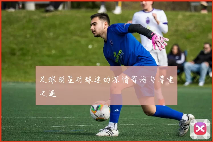 足球明星对球迷的深情寄语与尊重之道