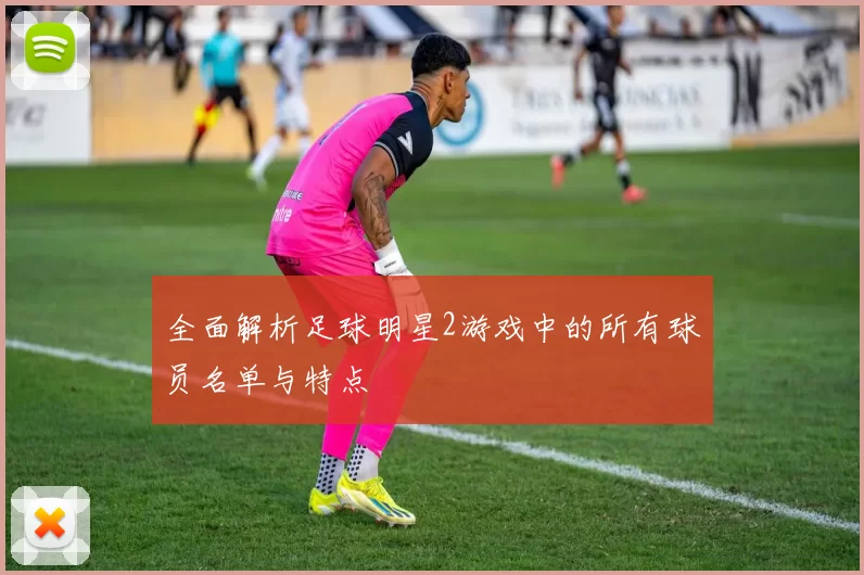 全面解析足球明星2游戏中的所有球员名单与特点