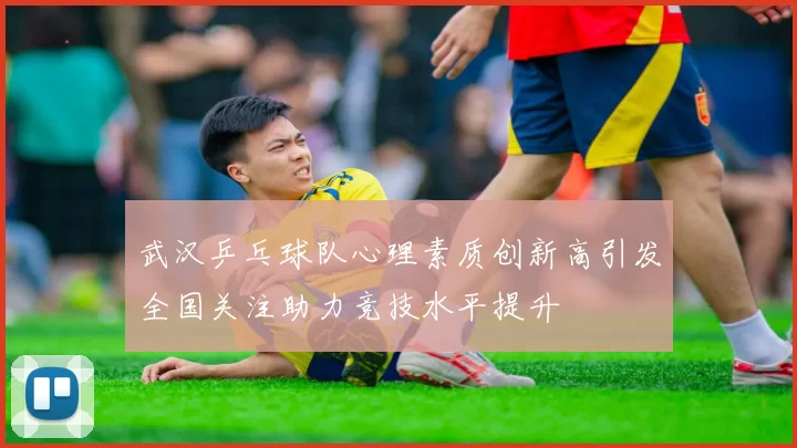 武汉乒乓球队心理素质创新高引发全国关注助力竞技水平提升