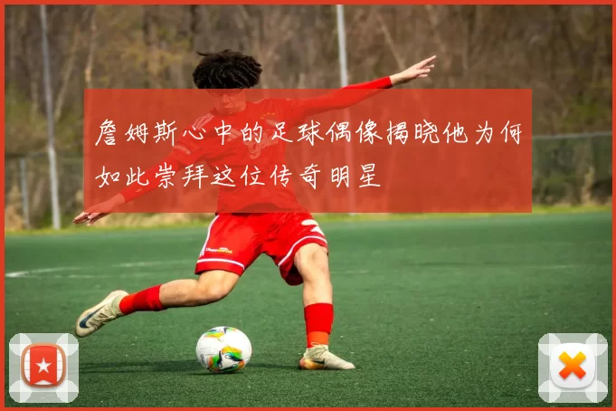 詹姆斯心中的足球偶像揭晓他为何如此崇拜这位传奇明星